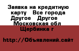 Заявка на кредитную карту - Все города Другое » Другое   . Московская обл.,Щербинка г.